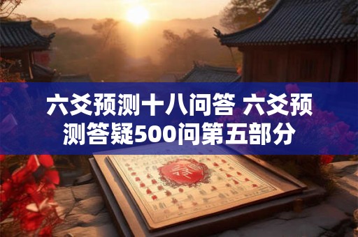 六爻预测十八问答 六爻预测答疑500问第五部分