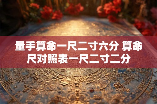 量手算命一尺二寸六分 算命尺对照表一尺二寸二分