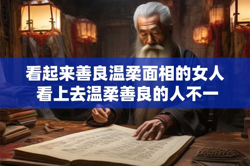 看起来善良温柔面相的女人 看上去温柔善良的人不一定好脾气