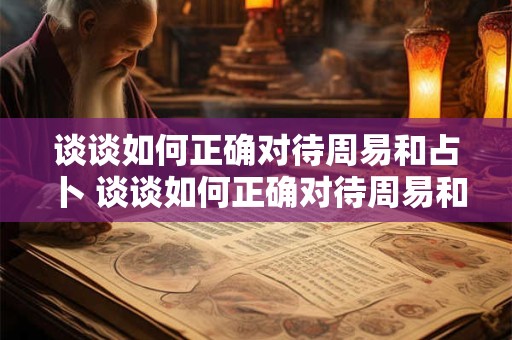 谈谈如何正确对待周易和占卜 谈谈如何正确对待周易和占卜的问题