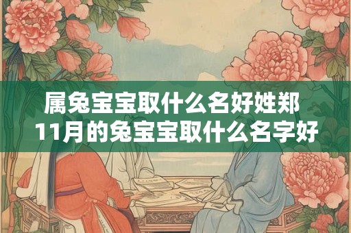 属兔宝宝取什么名好姓郑 11月的兔宝宝取什么名字好