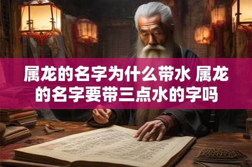 属龙的名字为什么带水 属龙的名字要带三点水的字吗