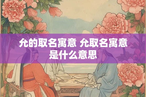 允的取名寓意 允取名寓意是什么意思