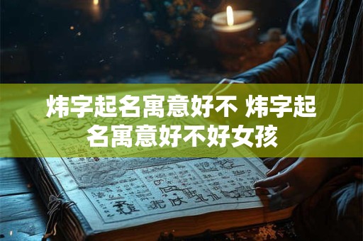 炜字起名寓意好不 炜字起名寓意好不好女孩