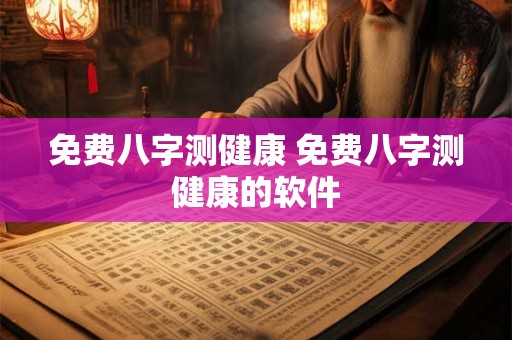 免费八字测健康 免费八字测健康的软件