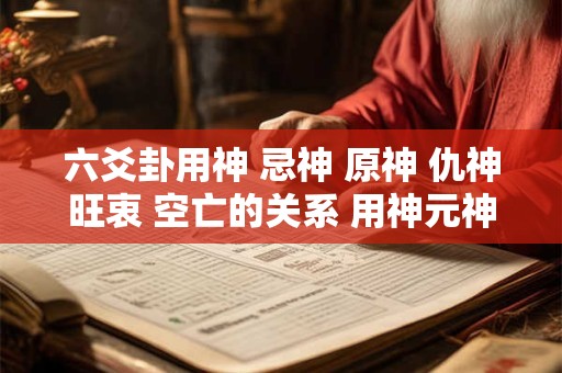 六爻卦用神 忌神 原神 仇神旺衷 空亡的关系 用神元神忌神仇神在六爻中有什么用