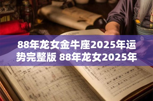 88年龙女金牛座2025年运势完整版 88年龙女2025年每月运势及运程图