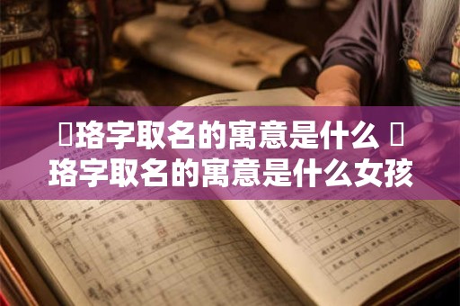 璟珞字取名的寓意是什么 璟珞字取名的寓意是什么女孩