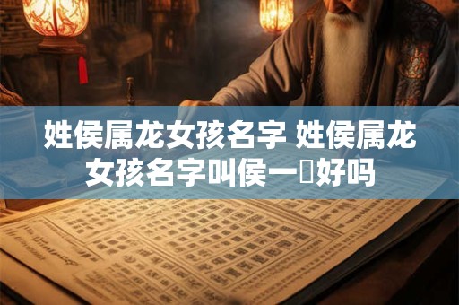 姓侯属龙女孩名字 姓侯属龙女孩名字叫侯一瑄好吗