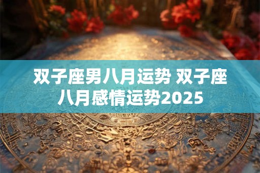 双子座男八月运势 双子座八月感情运势2025