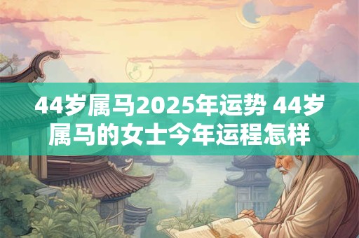 44岁属马2025年运势 44岁属马的女士今年运程怎样