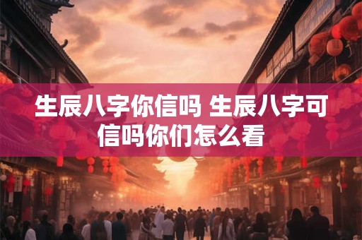 生辰八字你信吗 生辰八字可信吗你们怎么看