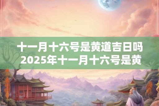十一月十六号是黄道吉日吗 2025年十一月十六号是黄道吉日吗