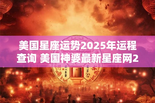 美国星座运势2025年运程查询 美国神婆最新星座网2025年运势
