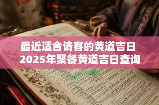 最近适合请客的黄道吉日 2025年聚餐黄道吉日查询