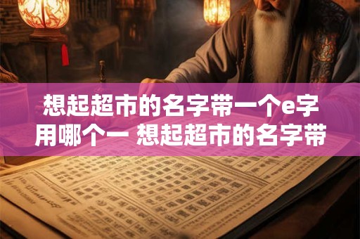 想起超市的名字带一个e字用哪个一 想起超市的名字带一个e字用哪个一个字代替