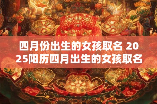 四月份出生的女孩取名 2025阳历四月出生的女孩取名