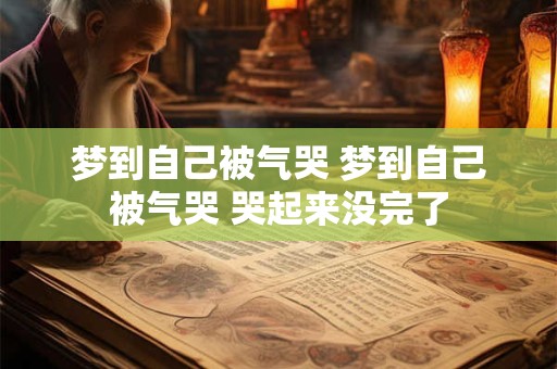 梦到自己被气哭 梦到自己被气哭 哭起来没完了 梦到自己被气哭 梦到自己被气哭 哭起来没完了