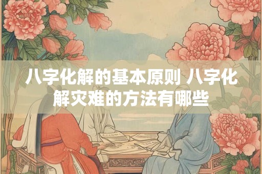 八字化解的基本原则 八字化解灾难的方法有哪些