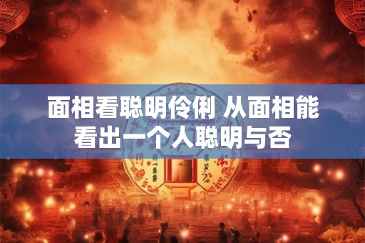 面相看聪明伶俐 从面相能看出一个人聪明与否