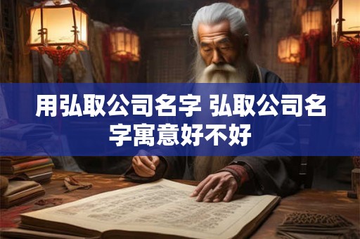 用弘取公司名字 弘取公司名字寓意好不好