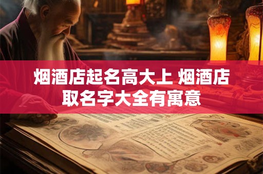 烟酒店起名高大上 烟酒店取名字大全有寓意