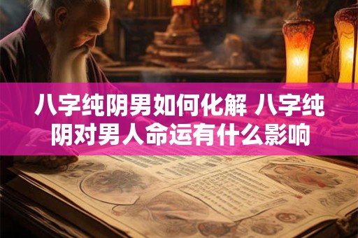 八字纯阴男如何化解 八字纯阴对男人命运有什么影响
