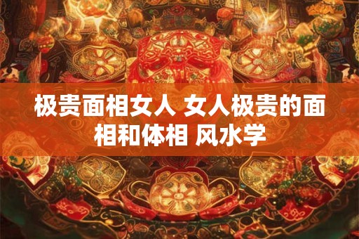 极贵面相女人 女人极贵的面相和体相 风水学