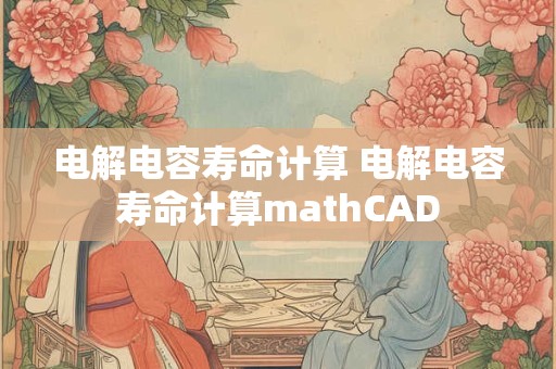 电解电容寿命计算 电解电容寿命计算mathCAD