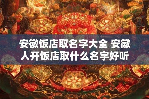 安徽饭店取名字大全 安徽人开饭店取什么名字好听