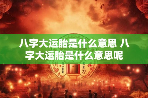 八字大运胎是什么意思 八字大运胎是什么意思呢