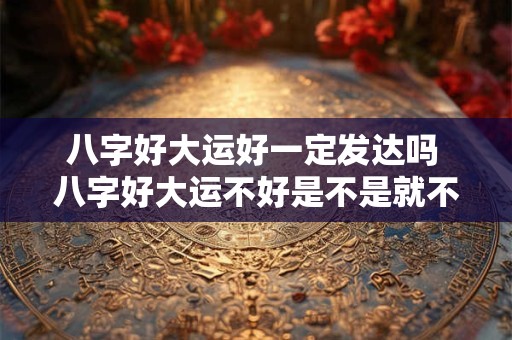 八字好大运好一定发达吗 八字好大运不好是不是就不好了