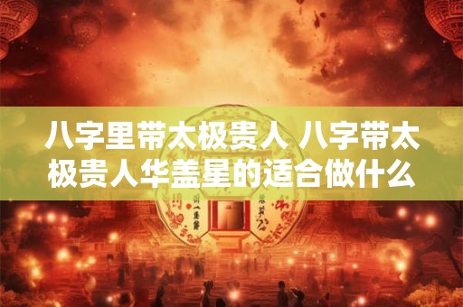八字里带太极贵人 八字带太极贵人华盖星的适合做什么