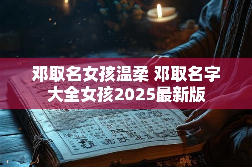 邓取名女孩温柔 邓取名字大全女孩2025最新版