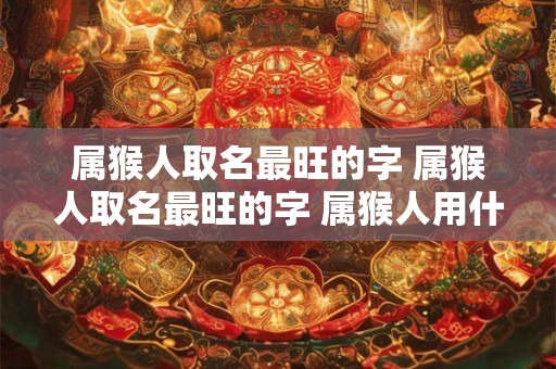 属猴人取名最旺的字 属猴人取名最旺的字 属猴人用什么网名最好