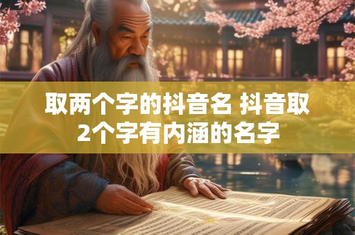 取两个字的抖音名 抖音取2个字有内涵的名字 取两个字的抖音名 抖音取2个字有内涵的名字