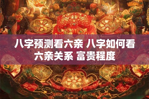 八字预测看六亲 八字如何看六亲关系 富贵程度