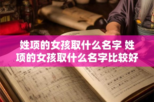 姓项的女孩取什么名字 姓项的女孩取什么名字比较好