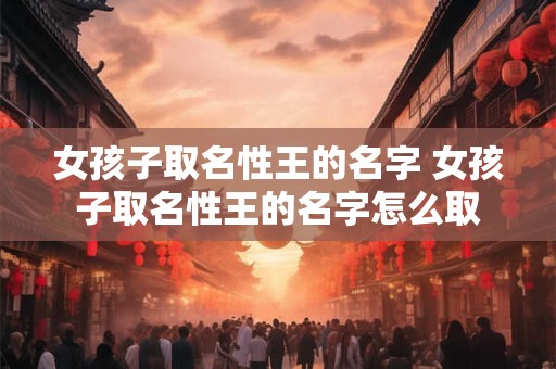 女孩子取名性王的名字 女孩子取名性王的名字怎么取