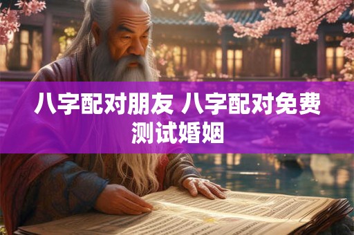 八字配对朋友 八字配对免费测试婚姻