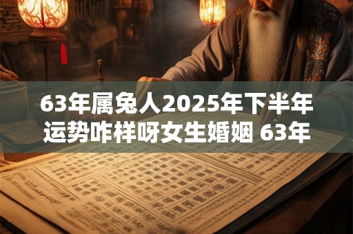63年属兔人2025年下半年运势咋样呀女生婚姻 63年属兔人2025年下半年运势咋样呀女生婚姻怎么样