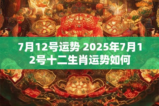 7月12号运势 2025年7月12号十二生肖运势如何 7月12号运势 2025年7月12号十二生肖运势如何