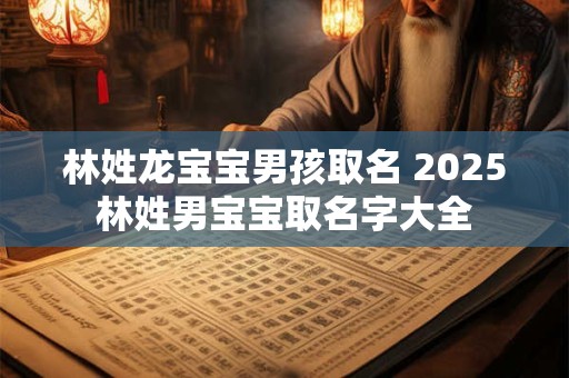 林姓龙宝宝男孩取名 2025林姓男宝宝取名字大全