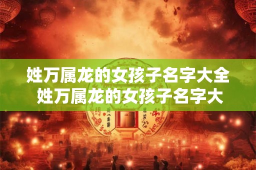 姓万属龙的女孩子名字大全 姓万属龙的女孩子名字大全三个字