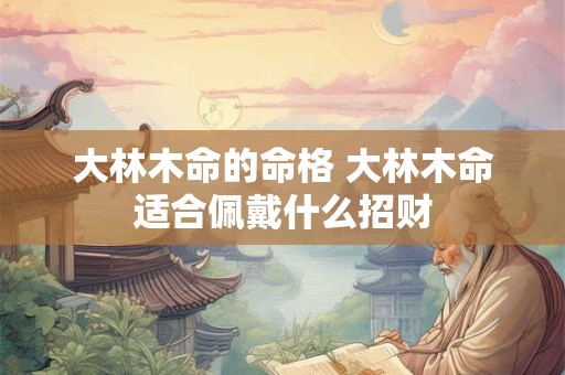大林木命的命格 大林木命适合佩戴什么招财