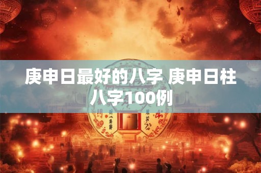 庚申日最好的八字 庚申日柱八字100例