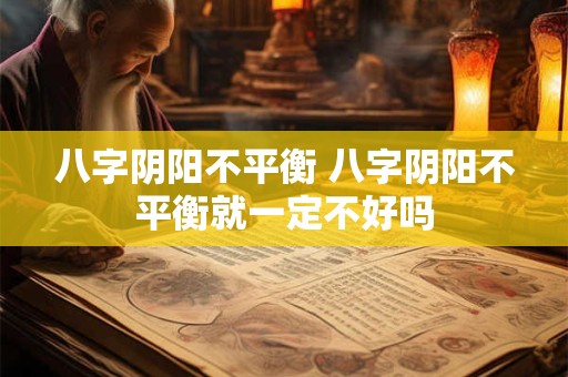 八字阴阳不平衡 八字阴阳不平衡就一定不好吗