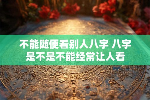 不能随便看别人八字 八字是不是不能经常让人看