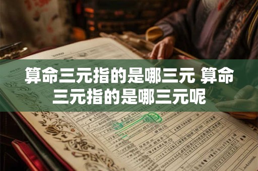 算命三元指的是哪三元 算命三元指的是哪三元呢
