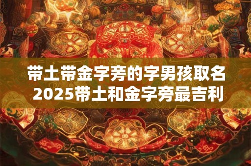 带土带金字旁的字男孩取名 2025带土和金字旁最吉利的名字